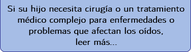  Si su hijo necesita cirugía o un tratamiento médico complejo para enfermedades o problemas que afectan los oídos, leer más... 